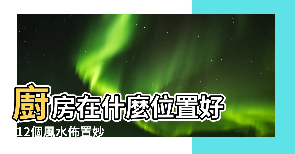 【風水廚房的位置】廚房在什麼位置好 |12個風水佈置妙招 |廚房位置風水廚房在什麼位置風水好 |