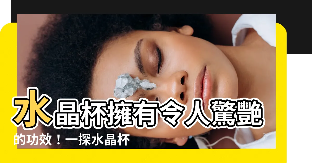 【水晶杯功效】水晶杯擁有令人驚艷的功效！一探水晶杯功效的神奇力量！
