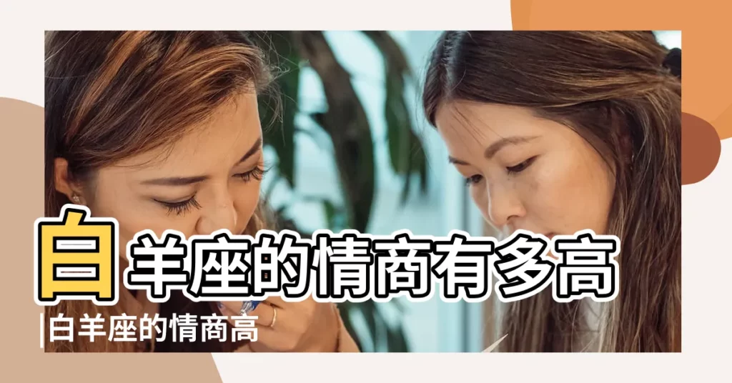 白羊座的情商有多高 |白羊座的情商高嗎 |白羊座的情商高嗎白羊座情商到底有多高 |【白羊座有情商嘛】