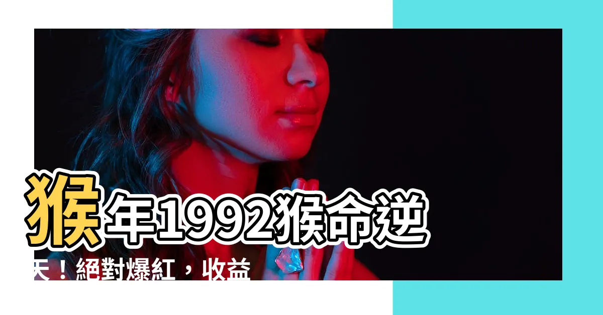 【猴年1992】猴年1992猴命逆天！絕對爆紅，收益破錶，贏盡金銀！