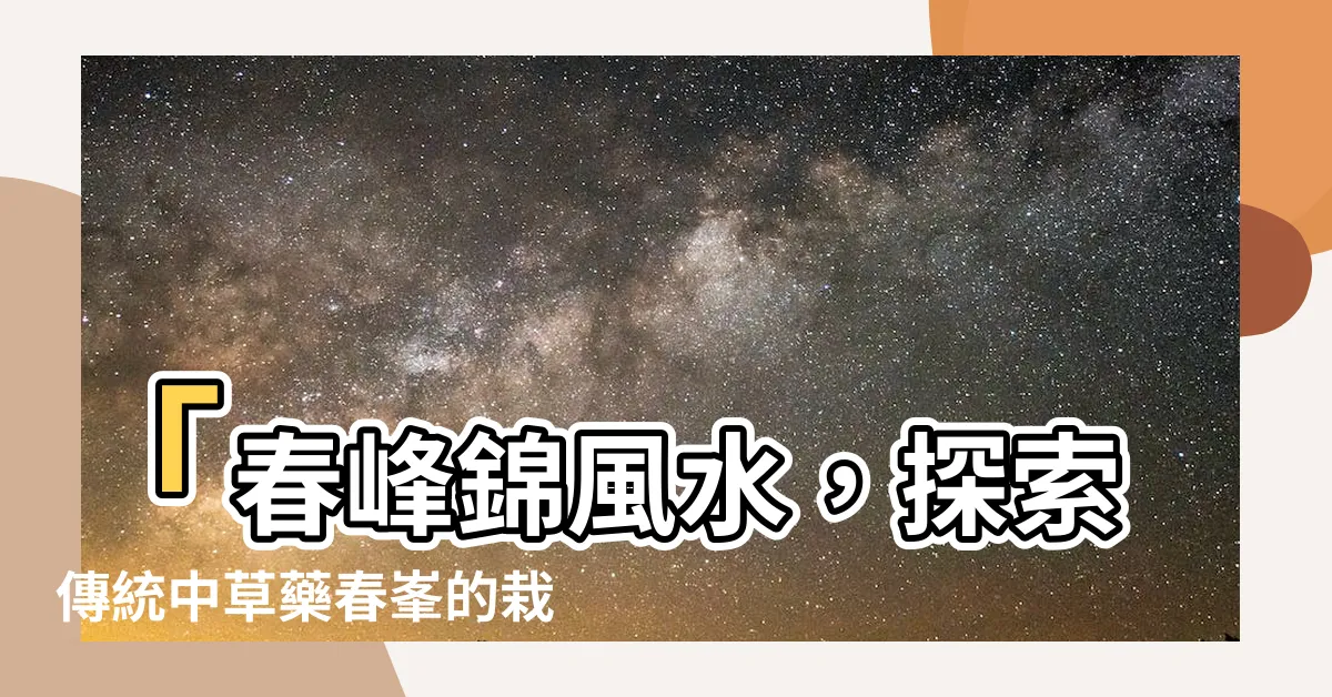 【春峯錦風水】「春峯錦風水，探索傳統中草藥春峯的栽培技巧與功效」