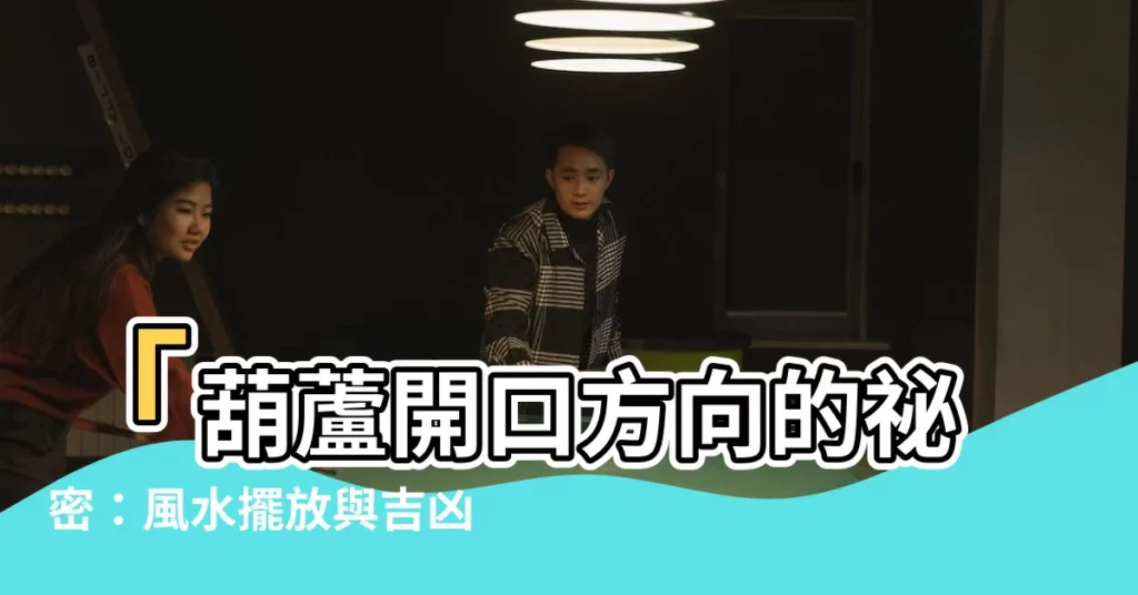 【葫蘆開口方向】「葫蘆開口方向的秘密：風水擺放與吉凶大揭密！」