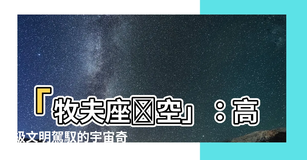 【牧夫座虛空】「牧夫座虛空」：高級文明駕馭的宇宙奇觀，超越人類想像的幻空境