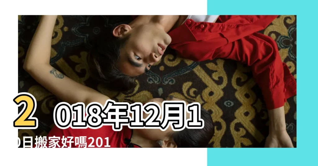 2018年12月10日搬家好嗎2018年12月10日能搬家入宅嗎 |求一個10月30日之前合適的搬家時間 |2018年10月搬家吉日一覽表 |【2018年十月那天搬家入宅合適】