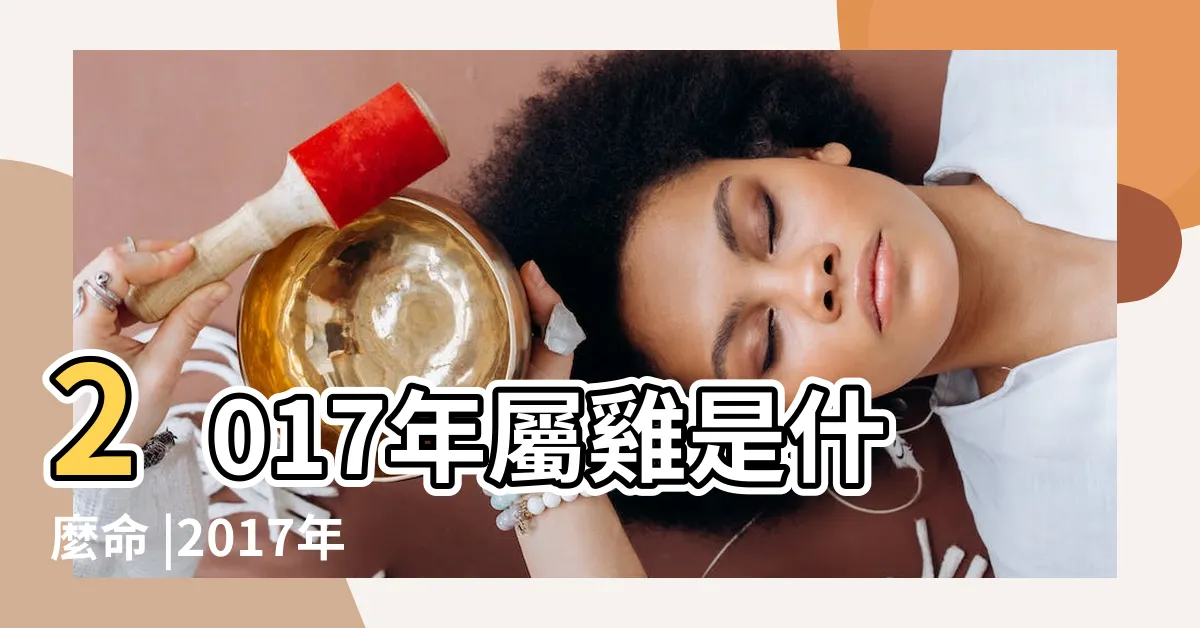 【2017年屬什麼】2017年屬雞是什麼命 |2017年出生屬什麼生肖 |17年出生五行屬什麼 |