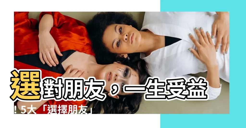 【選擇朋友的原則】選對朋友，一生受益！5大「選擇朋友」原則，讓你擁有珍貴友誼