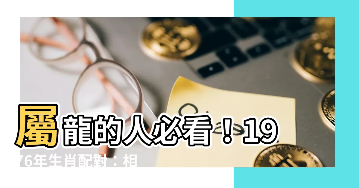【1976生肖配對】屬龍的人必看！1976年生肖配對：相合相剋大解析