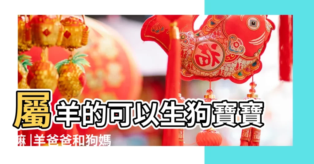 屬羊的可以生狗寶寶嘛 |羊爸爸和狗媽媽生什麼寶寶好 |爸爸屬狗媽媽屬羊 |【羊爸爸生狗寶寶好嗎】