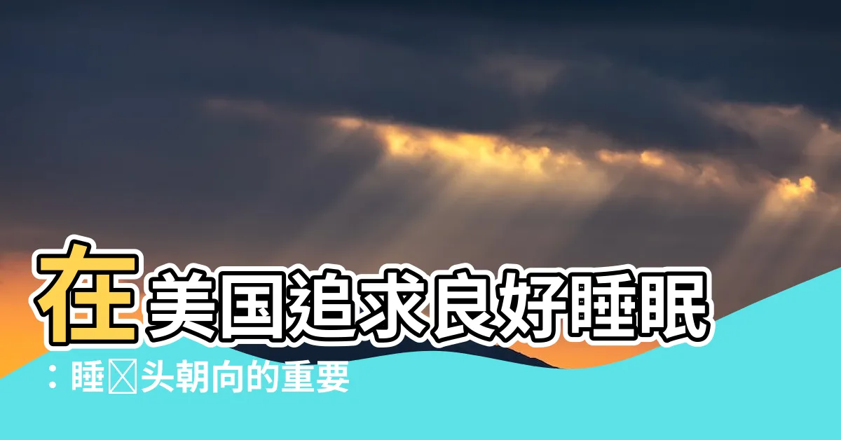 【在美國睡覺頭朝向】在美國追求良好睡眠：睡覺頭朝向的重要性