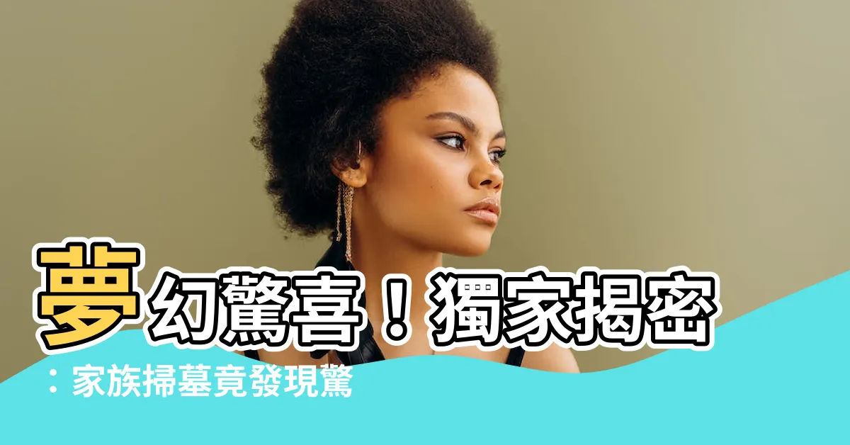 【夢見家族掃墓】夢幻驚喜！獨家揭密：家族掃墓竟發現驚人寶藏！