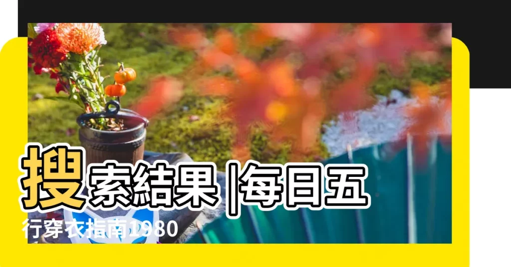搜索結果 |每日五行穿衣指南1980年10月15日 |是什麼命 |【1980年10月15日吉祥色】