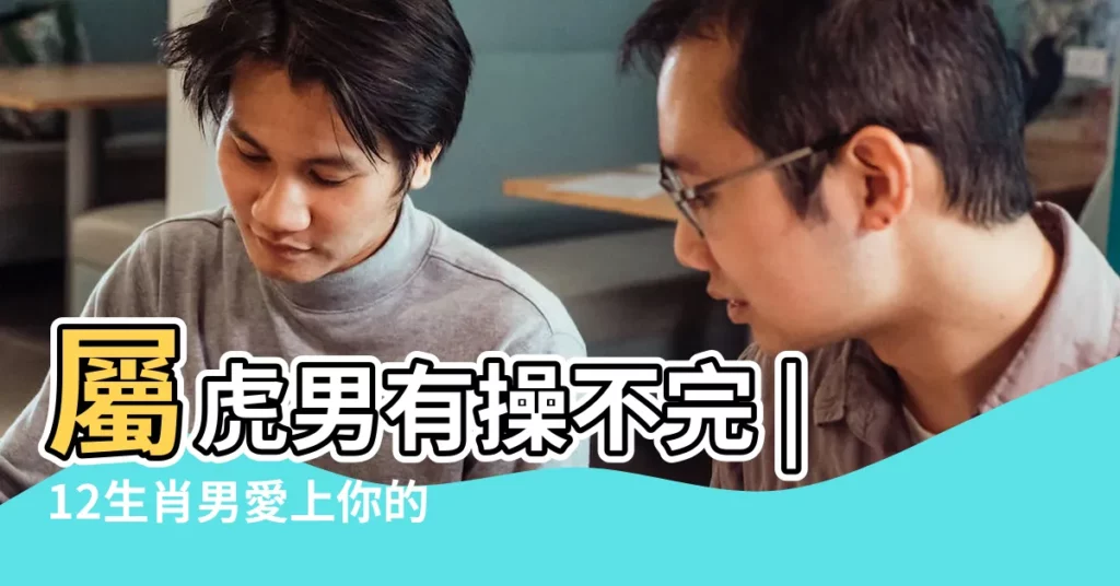 屬虎男有操不完 |12生肖男愛上你的表現 |藏都藏不住 |【十二生肖喜歡你的原因】