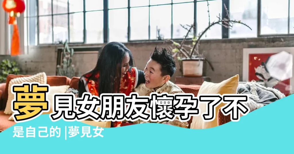 夢見女朋友懷孕了不是自己的 |夢見女友懷孕別人的 |夢見女朋友懷孕不是我的 |【夢到女朋友懷孕但孩子不是自己的】