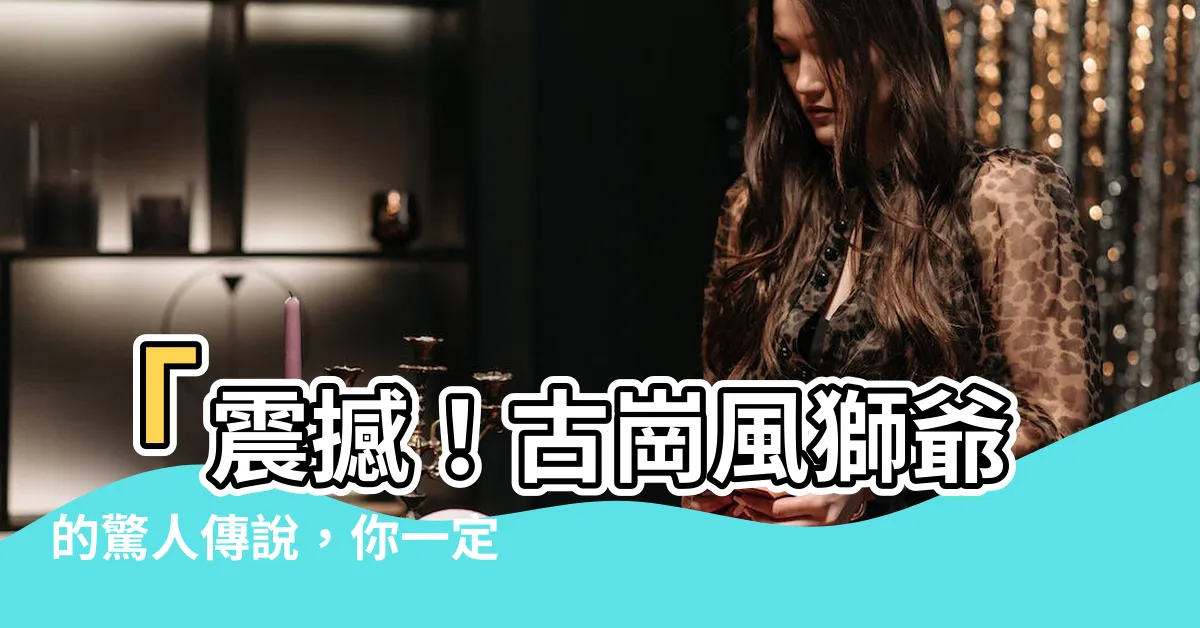【古崗風獅爺】「震撼！古崗風獅爺的驚人傳説，你一定沒聽過！」