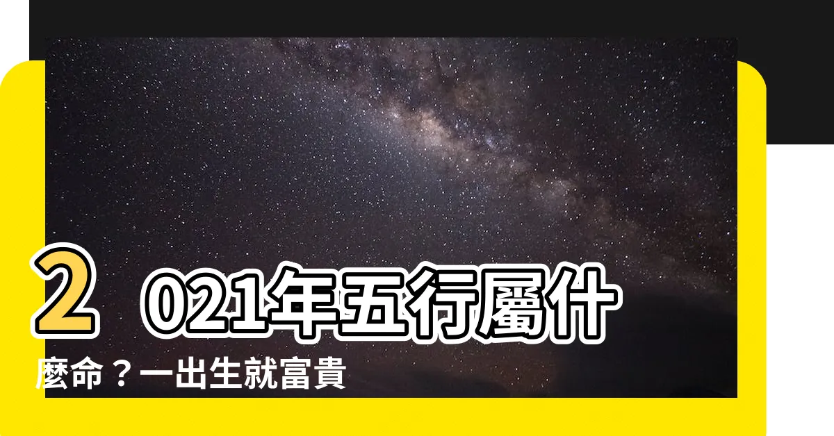 【2021年五行屬什麼】2021年五行屬什麼命？一出生就富貴命？