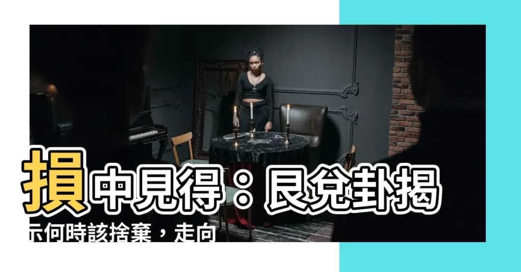 【艮兑卦】損中見得：艮兑卦揭示何時該捨棄，走向豐盈