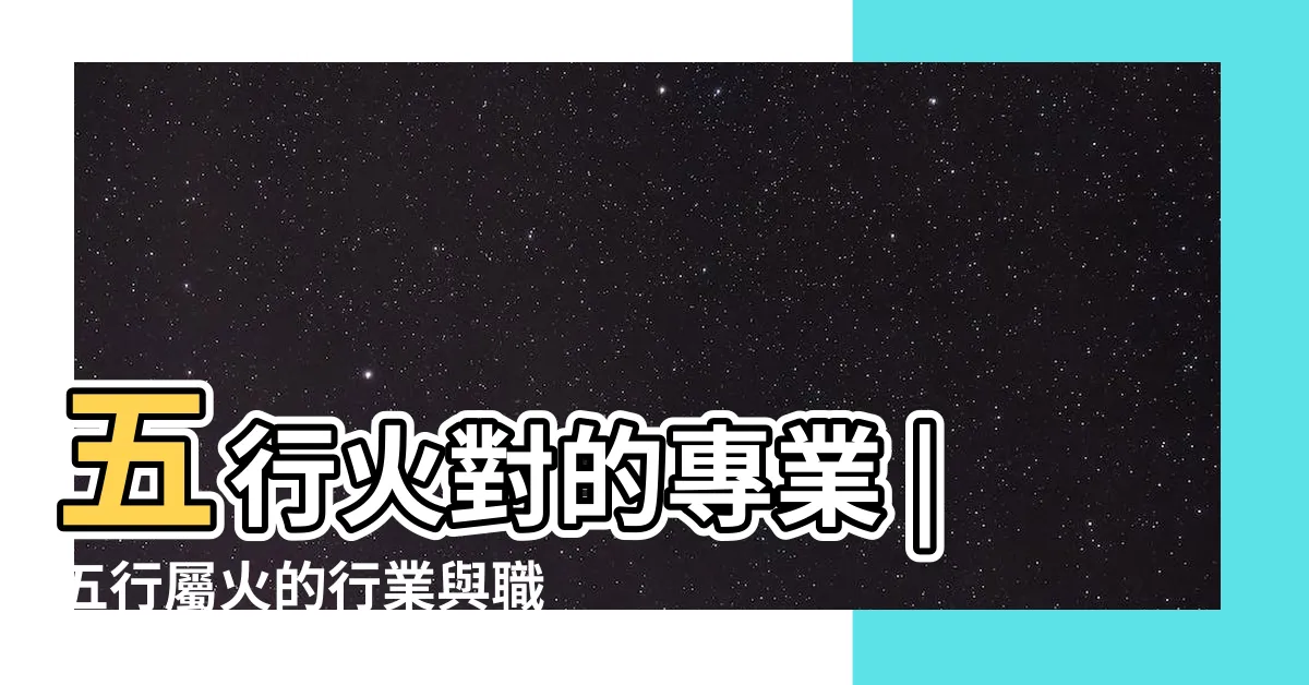 【五行 火的行業】五行火對的專業 |五行屬火的行業與職業有哪些 |事業運喜歡火的人適合的行業 |