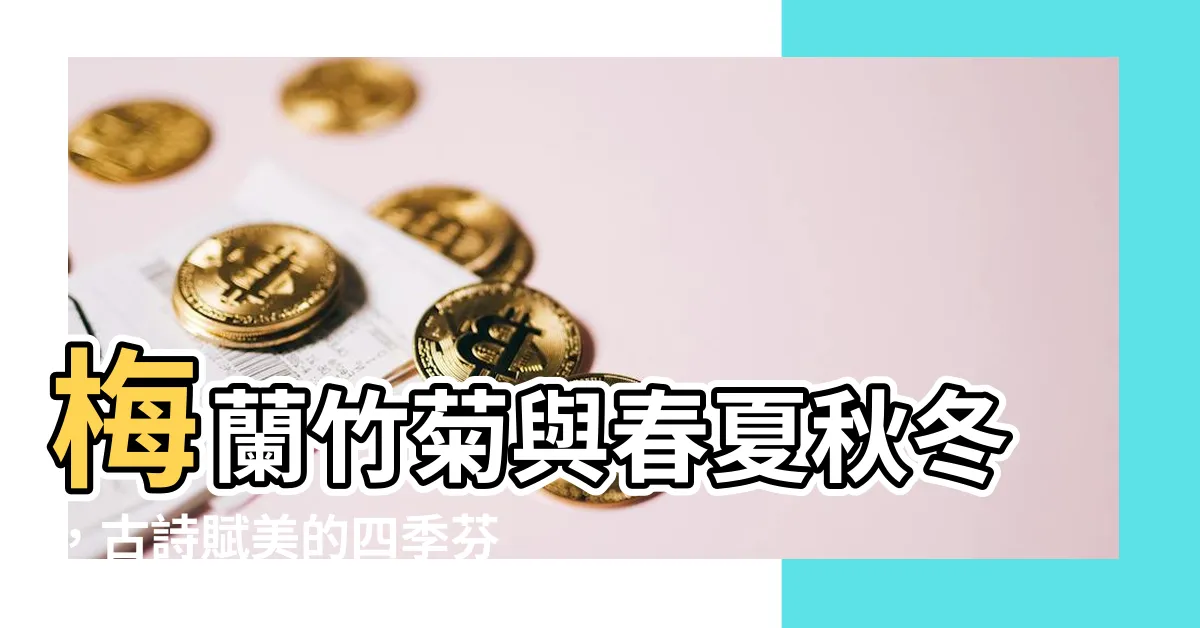 【梅蘭菊竹春夏秋冬】梅蘭竹菊與春夏秋冬，古詩賦美的四季芬芳！