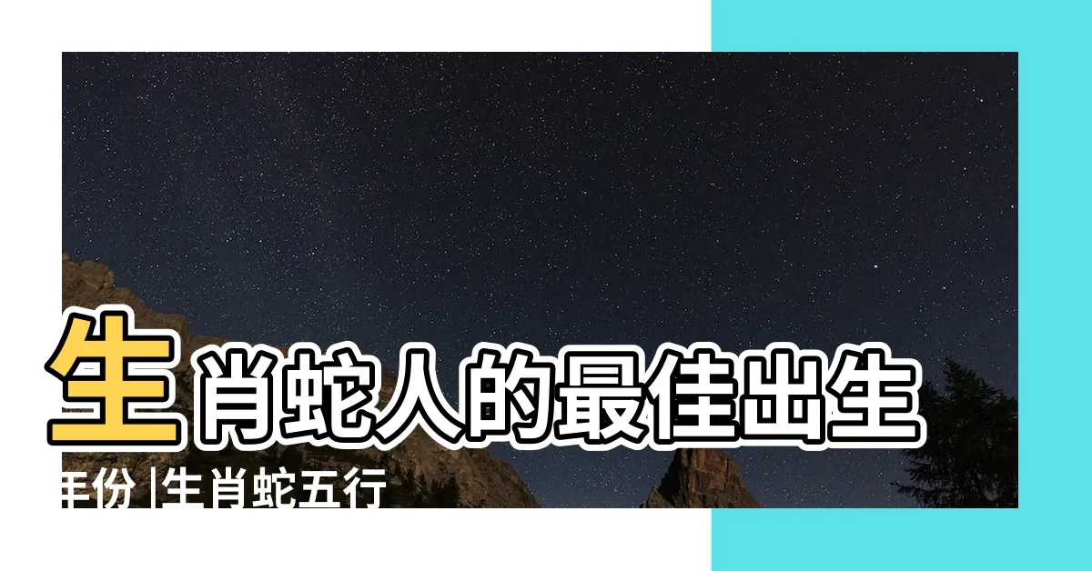 【生肖蛇五行】生肖蛇人的最佳出生年份 |生肖蛇五行屬什麼 |五行中哪年的蛇得天獨厚 |