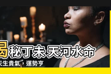 【丁未 天河水】揭秘丁未 天河水命：天生貴氣，運勢亨通