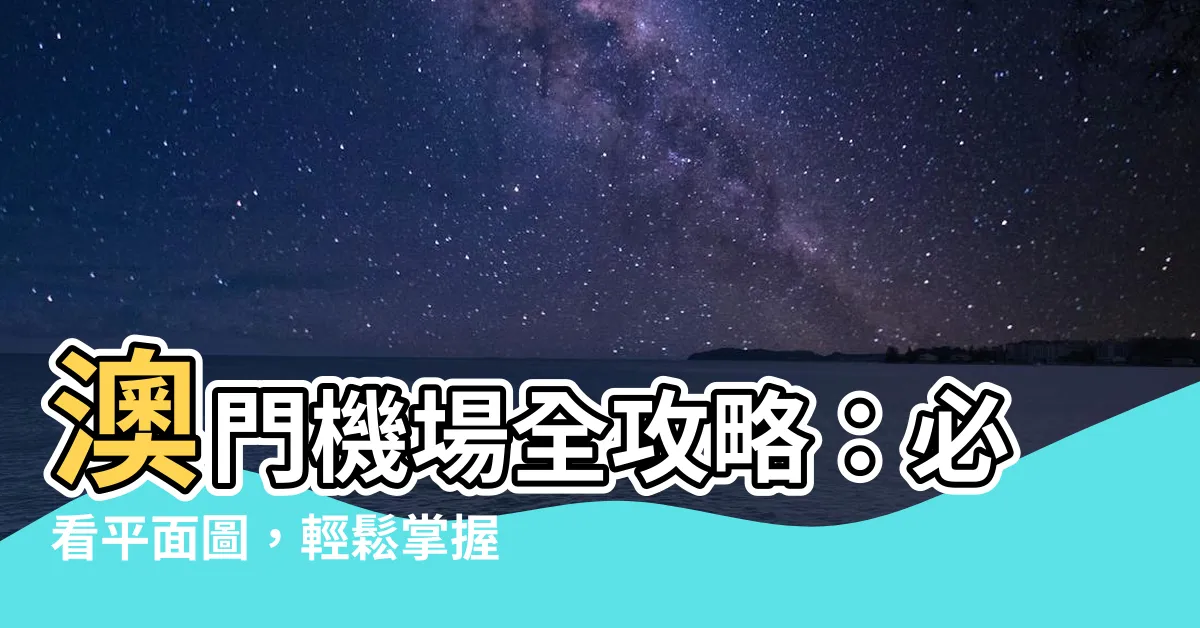 【澳門機場平面圖】澳門機場全攻略：必看平面圖，輕鬆掌握機場動線！