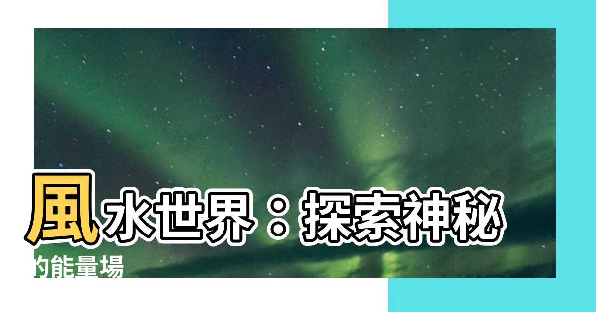 【風水世界】風水世界：探索神秘的能量場