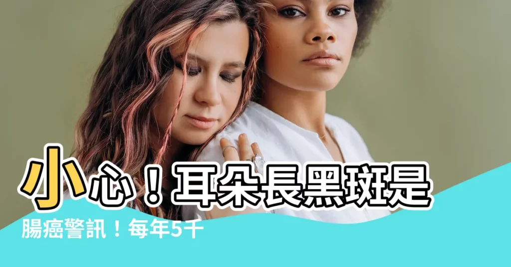 【耳朵長黑斑】小心！耳朵長黑斑是腸癌警訊！每年5千人因大腸癌喪命