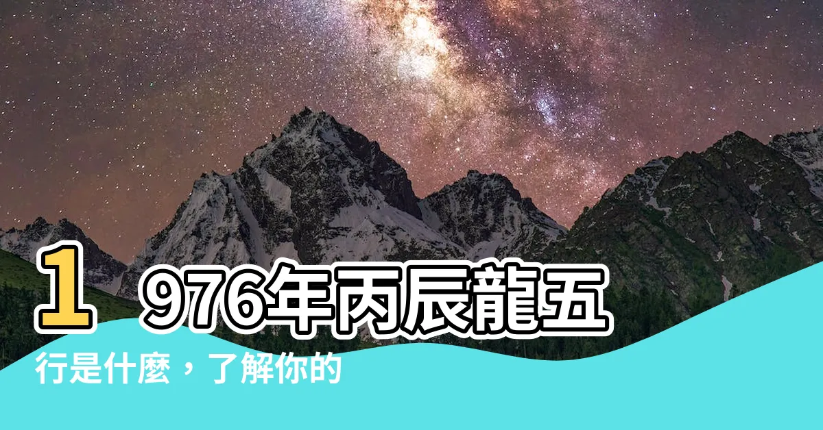 【丙辰龍五行】1976年丙辰龍五行是什麼，瞭解你的命運軌跡