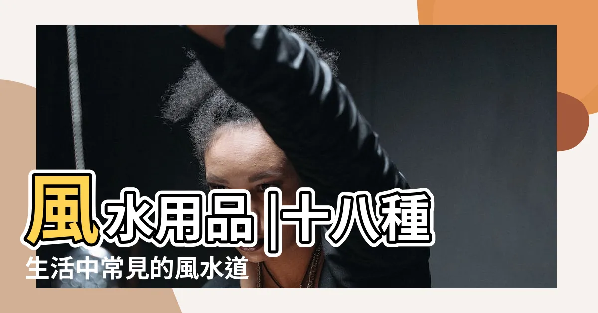 【風水 道具】風水用品 |十八種生活中常見的風水道具用法總匯 |風水師的道具 |