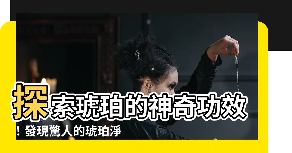 【琥珀 功效】探索琥珀的神奇功效！發現驚人的琥珀淨化屬性和價格