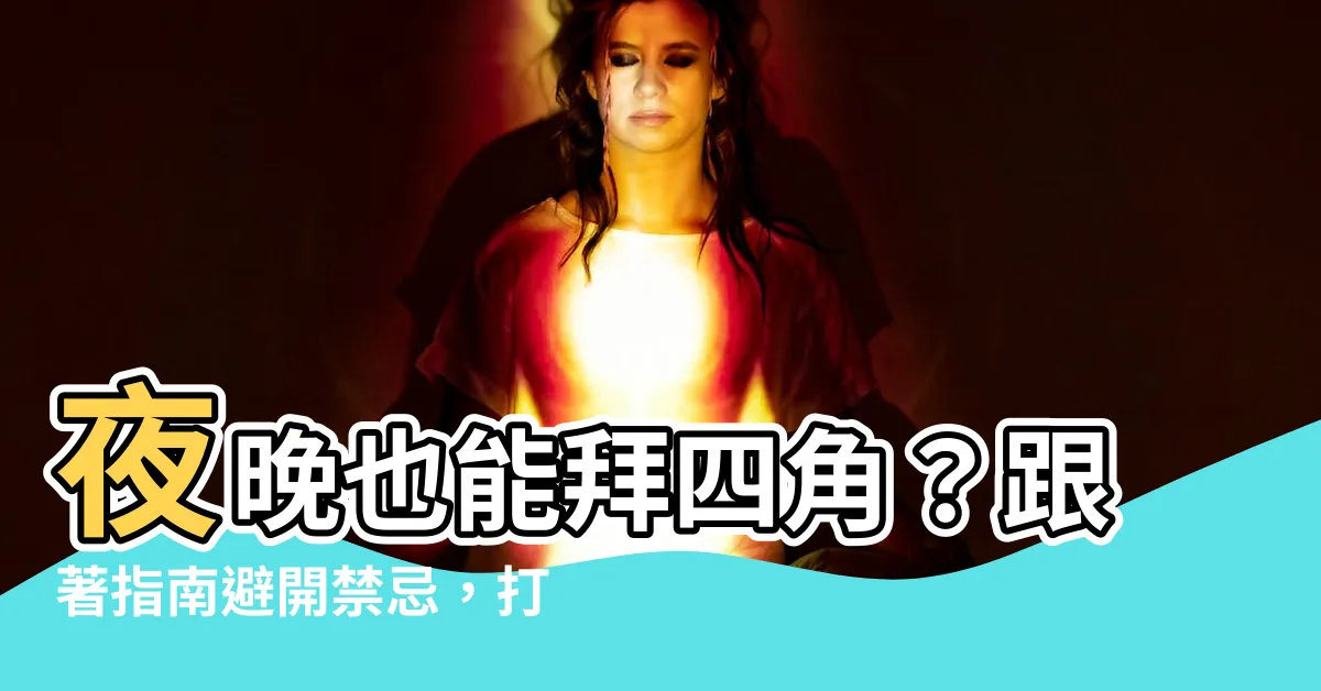 【拜四角 夜晚】夜晚也能拜四角？跟著指南避開禁忌，打造美好新居！