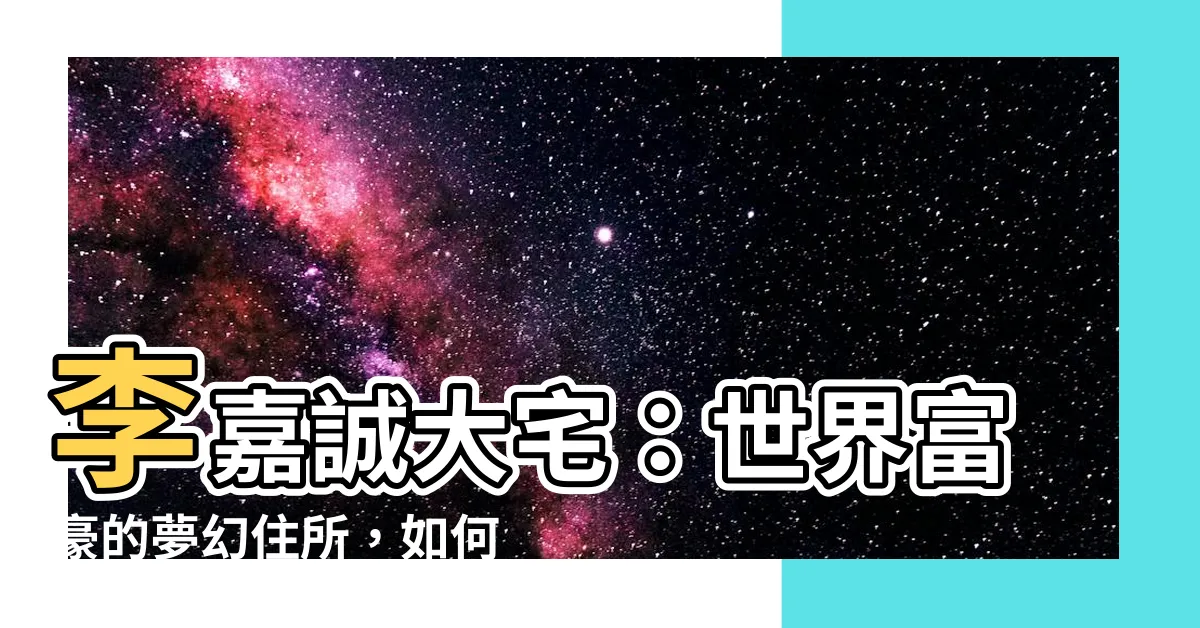 【李嘉誠大宅】李嘉誠大宅：世界富豪的夢幻住所，如何比拼？