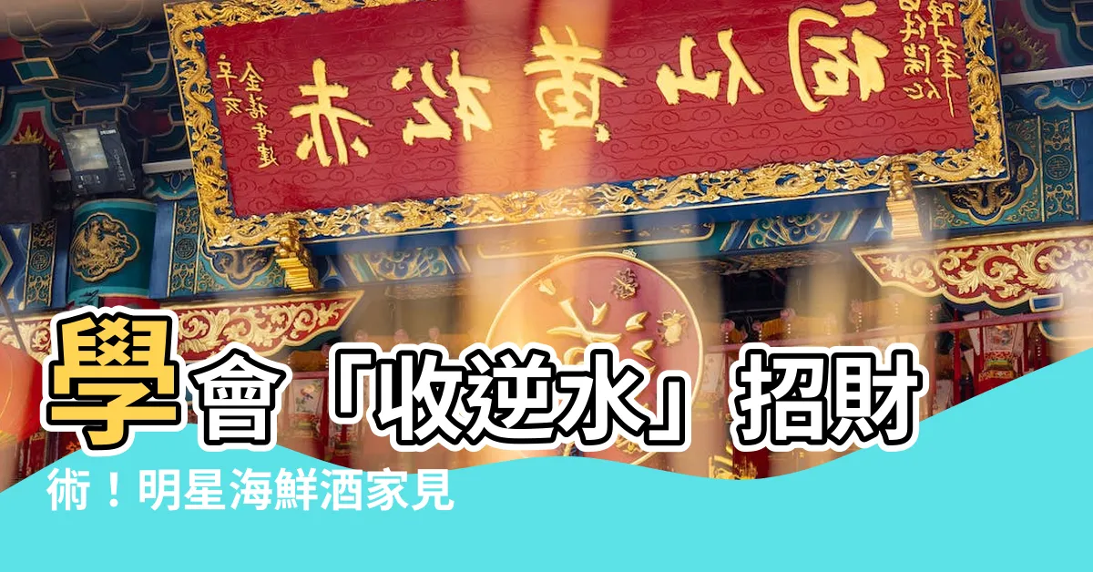 【收逆水】學會「收逆水」招財術！明星海鮮酒家見證風水奇效