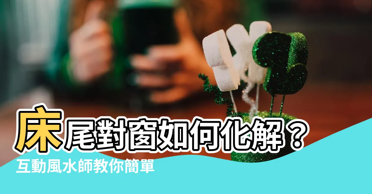 【牀尾對窗 化解】牀尾對窗如何化解？互動風水師教你簡單化解方法！