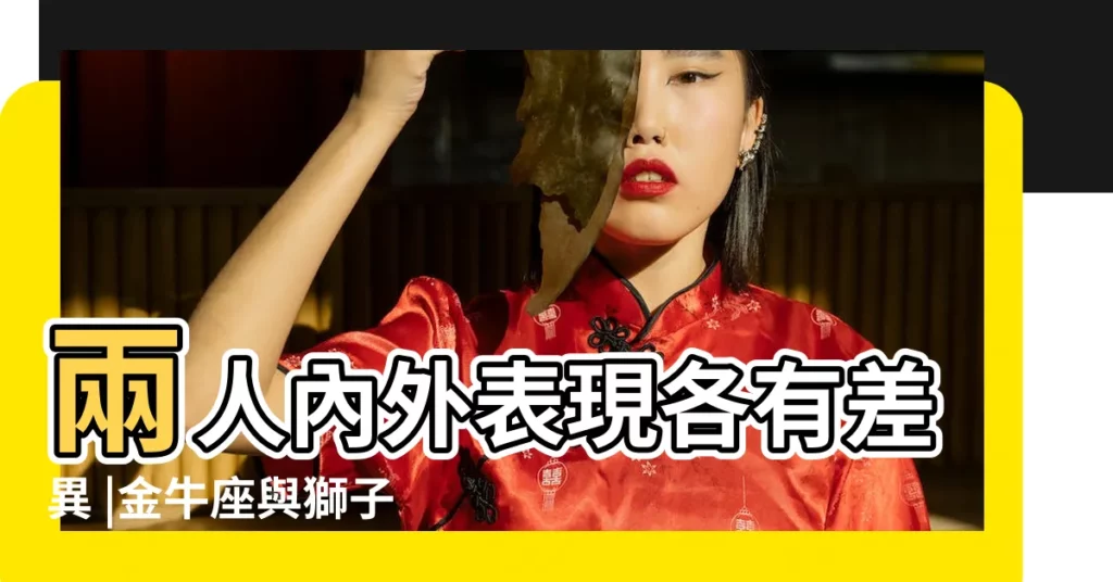 兩人內外表現各有差異 |金牛座與獅子座的性格合得來嗎 |金牛座愛情之獅子座篇 |【獅子和金牛星座最配】