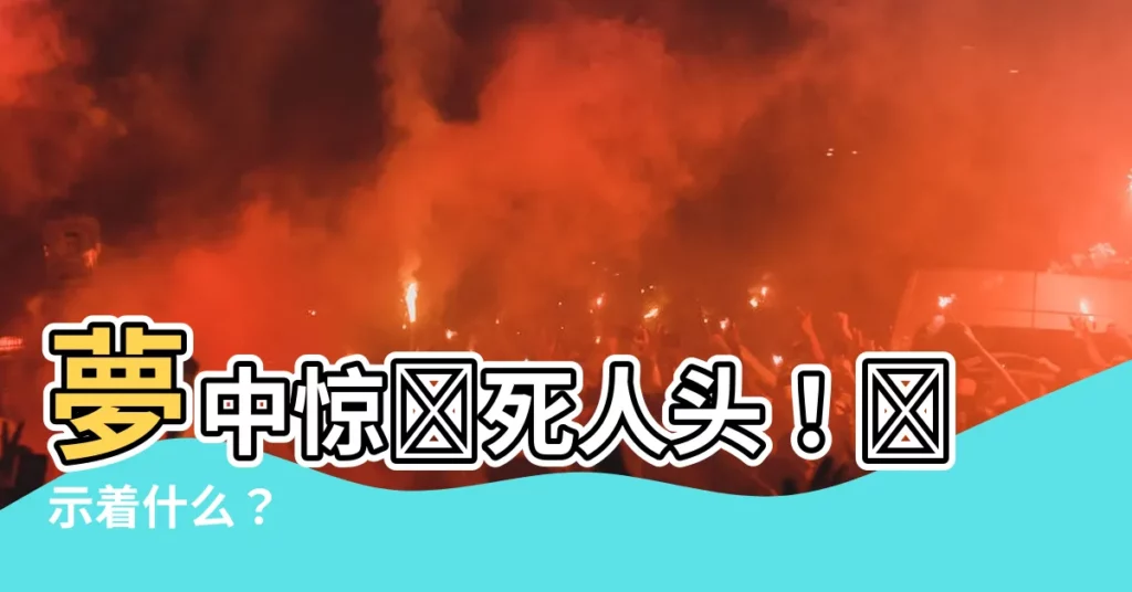 【夢到死人頭】夢中驚現死人頭！預示着什麼？