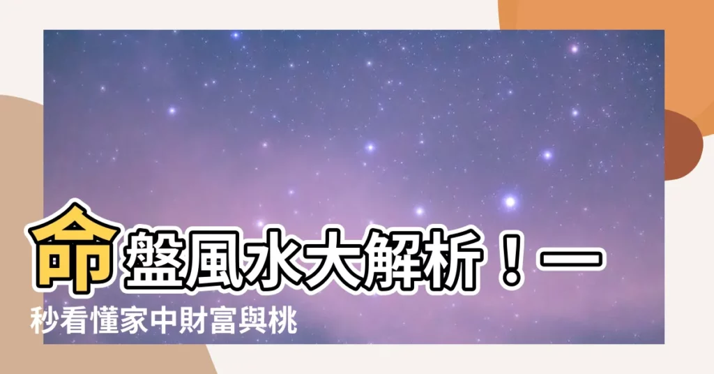 【命盤 風水】命盤風水大解析！一秒看懂家中財富與桃花的秘密