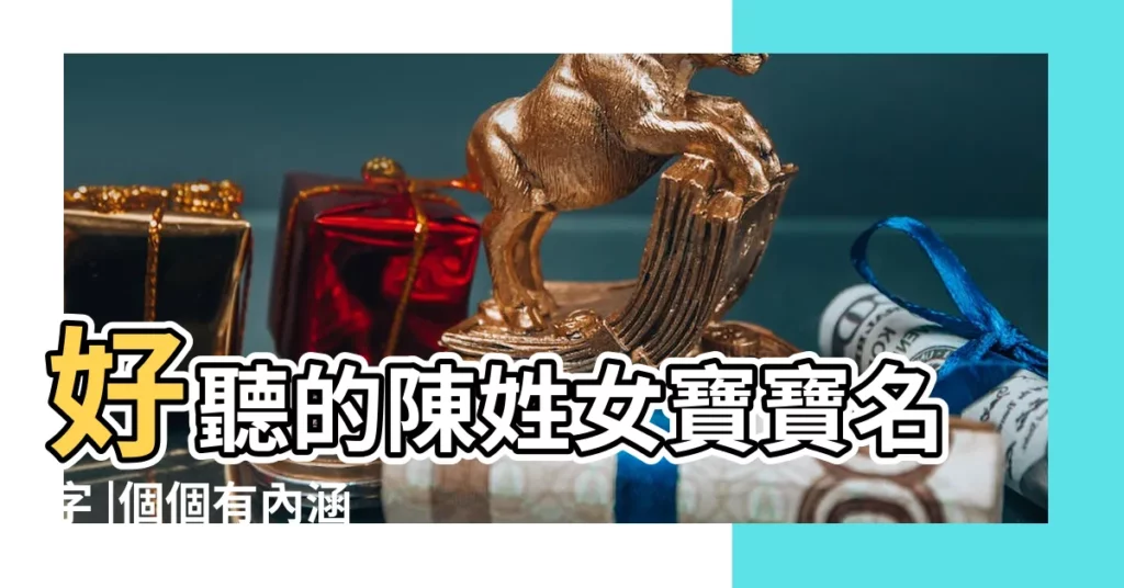 好聽的陳姓女寶寶名字 |個個有內涵 |2022陳姓好聽的名字 |【陳姓女孩最好聽名字大全】