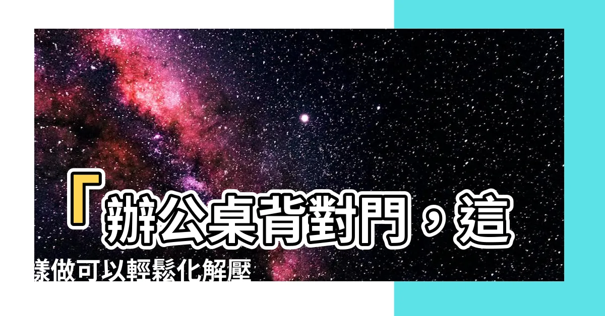 【辦公桌背對門化解】「辦公桌背對門，這樣做可以輕鬆化解壓力！」