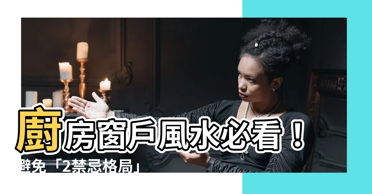 【廚房窗户風水】廚房窗户風水必看！避免「2禁忌格局」破財又多病痛