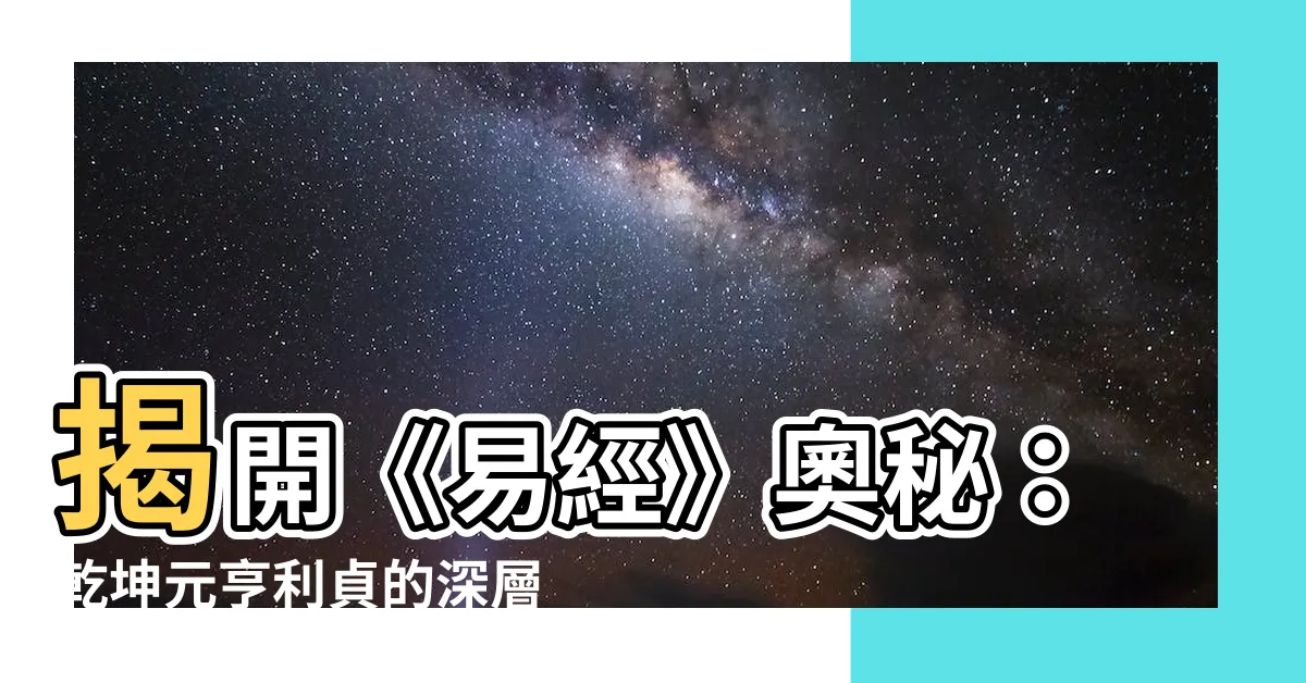 【乾坤元亨利貞的意思】揭開《易經》奧秘：乾坤元亨利貞的深層解析