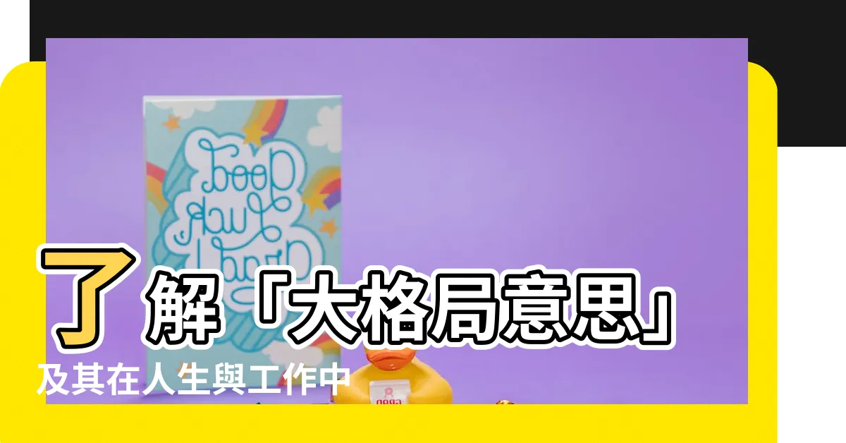 【大格局意思】瞭解「大格局意思」及其在人生與工作中的重要性