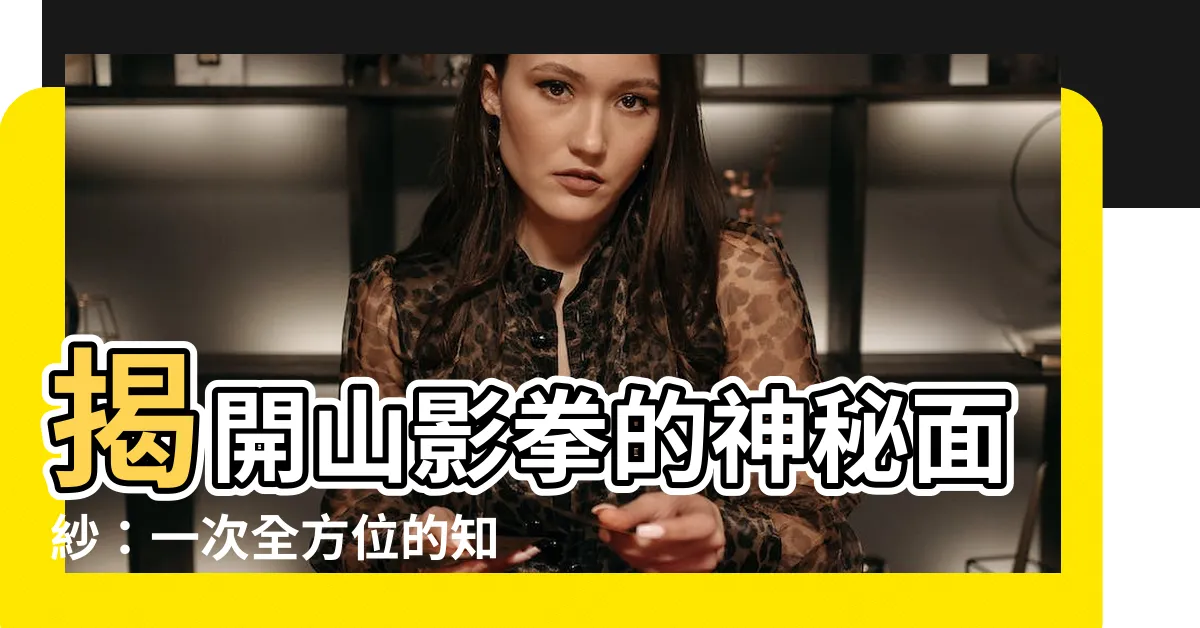 【山影拳】揭開山影拳的神秘面紗：一次全方位的知識探索