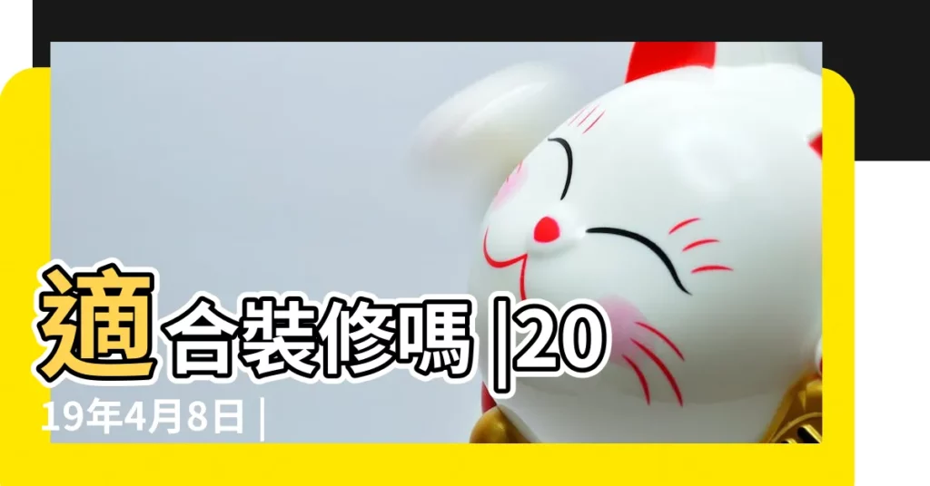 適合裝修嗎 |2019年4月8日 |良辰吉日好彩頭 |【2019年四月初八裝修開工】