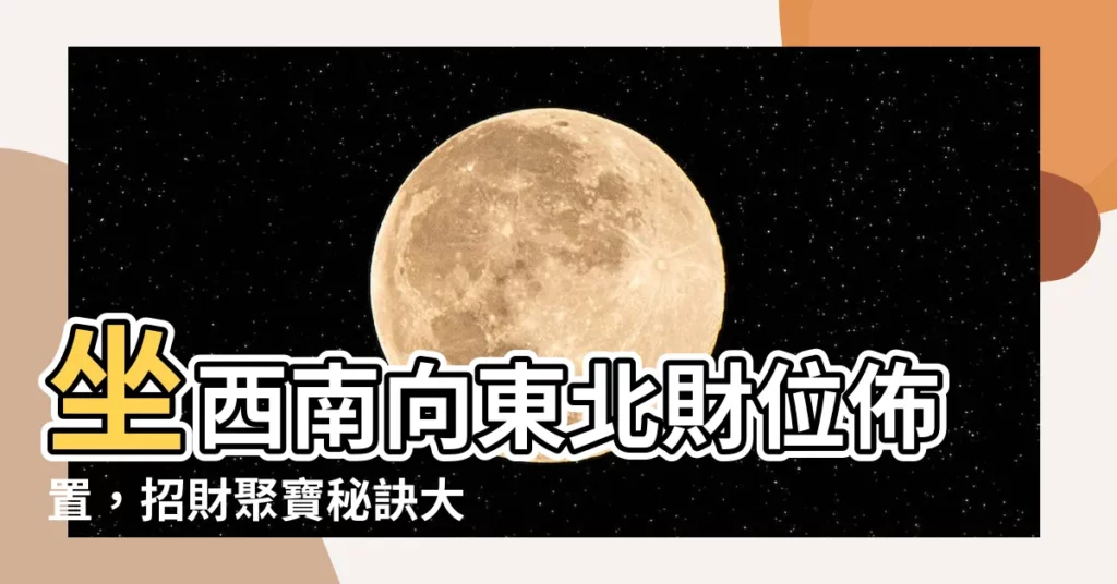 【坐西南向東北財位】坐西南向東北財位佈置，招財聚寶秘訣大公開！