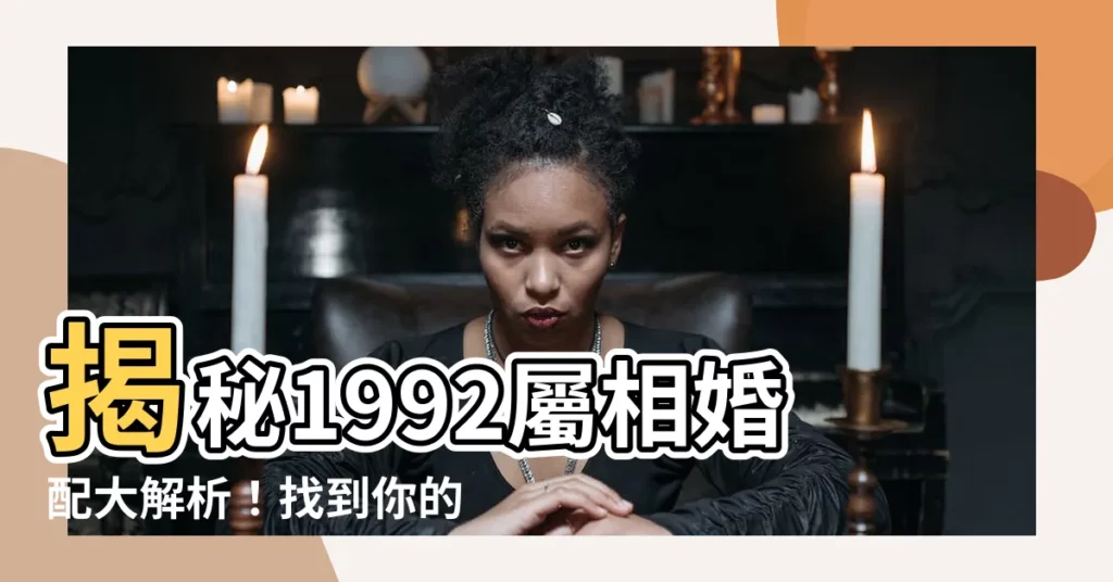 【1992屬相】揭秘1992屬相婚配大解析！找到你的命中註定