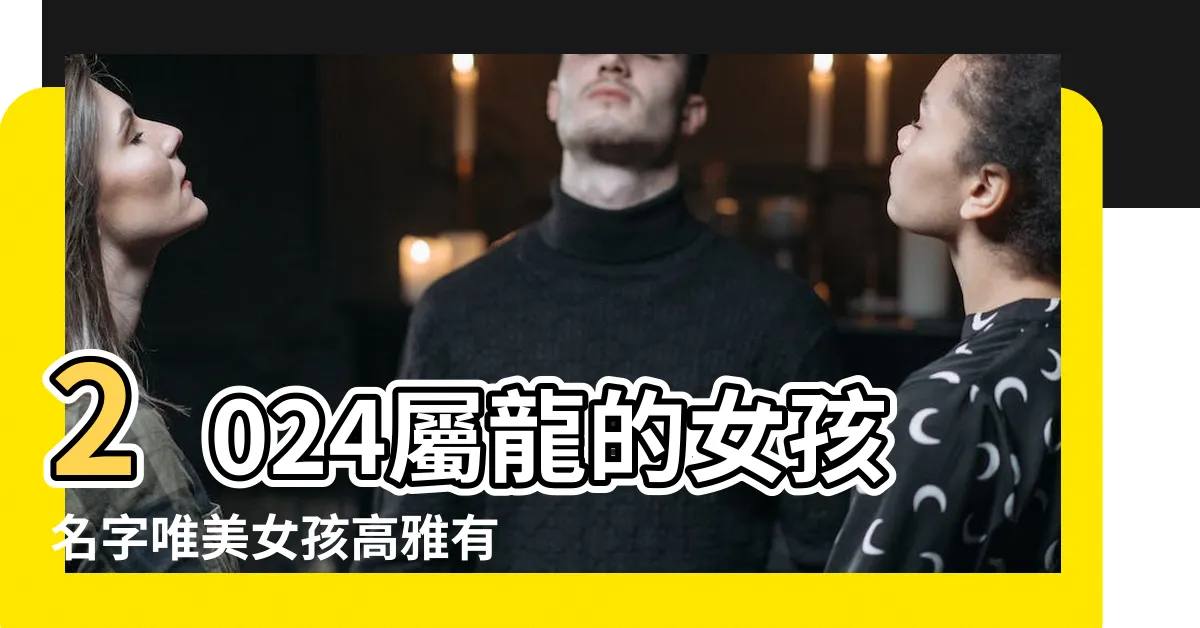 【2024屬龍女名字】2024屬龍的女孩名字唯美女孩高雅有涵養的名字 |2024龍女寶寶名字 |2024年屬龍女寶取什麼名字好 |