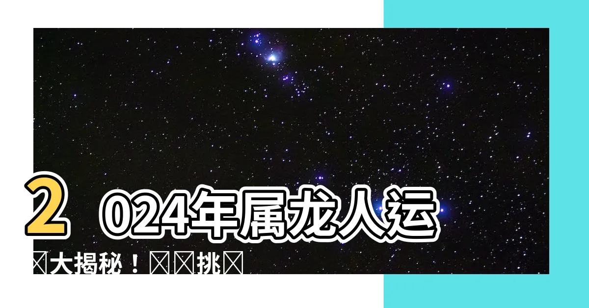 【2024年屬龍人運勢】2024年屬龍人運勢大揭秘！職場挑戰、財運浮沉，盡在這裏！