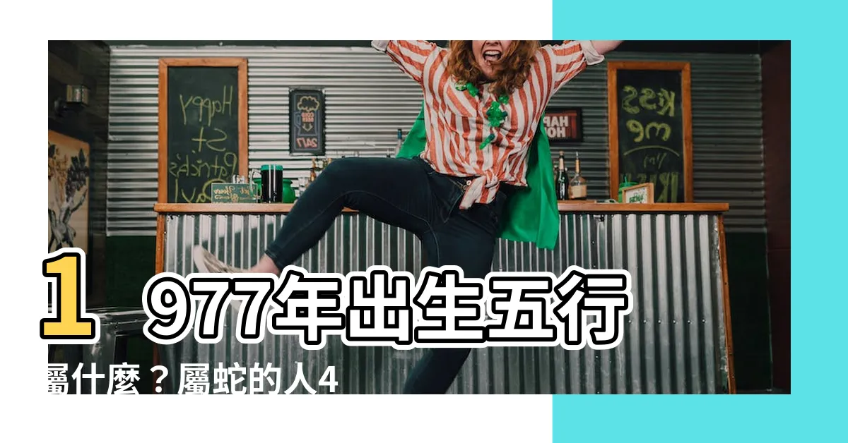 【1977年五行屬什麼】1977年出生五行屬什麼？屬蛇的人43年後是福是禍？