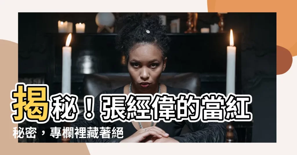 【張經偉】揭秘！張經偉的當紅秘密，專欄裡藏著絕技